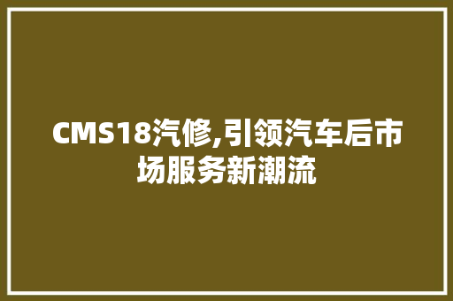 CMS18汽修,引领汽车后市场服务新潮流