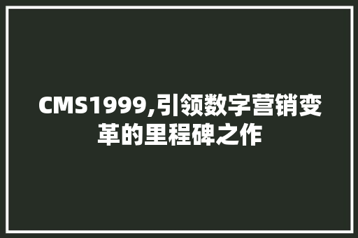 CMS1999,引领数字营销变革的里程碑之作