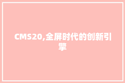 CMS20,全屏时代的创新引擎