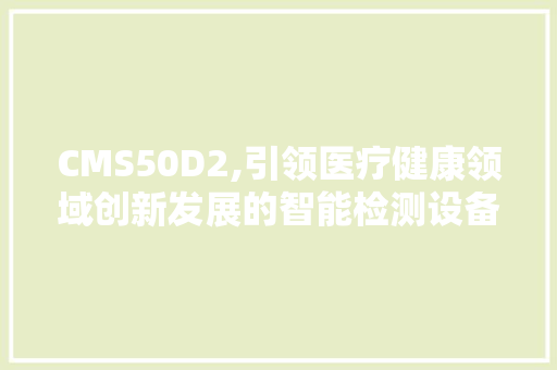 CMS50D2,引领医疗健康领域创新发展的智能检测设备