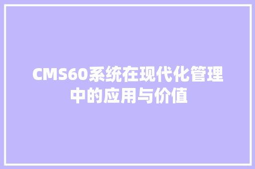 CMS60系统在现代化管理中的应用与价值