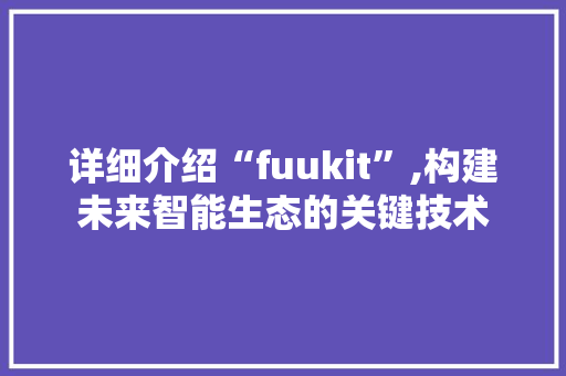 详细介绍“fuukit”,构建未来智能生态的关键技术 小程序开发