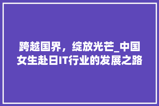 跨越国界，绽放光芒_中国女生赴日IT行业的发展之路 小程序开发