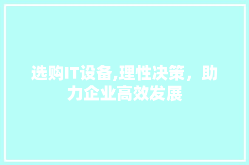 选购IT设备,理性决策，助力企业高效发展 360搜优化