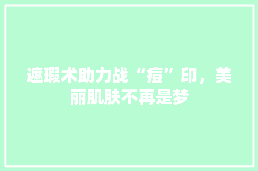 遮瑕术助力战“痘”印，美丽肌肤不再是梦