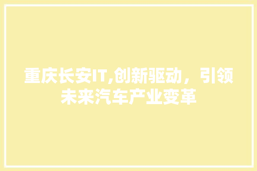 重庆长安IT,创新驱动，引领未来汽车产业变革 头条优化