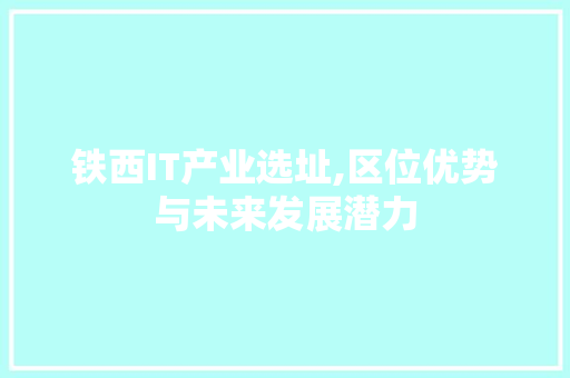 铁西IT产业选址,区位优势与未来发展潜力 seo技术