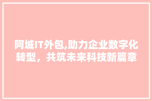 阿城IT外包,助力企业数字化转型，共筑未来科技新篇章 AI技术学习