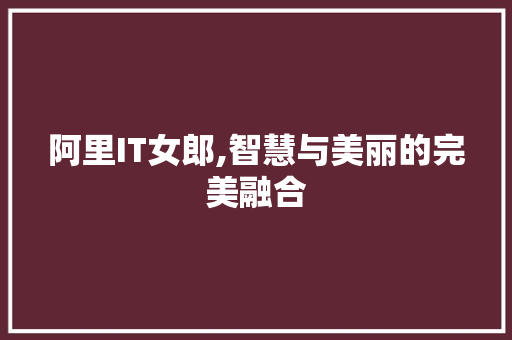 阿里IT女郎,智慧与美丽的完美融合 360搜优化