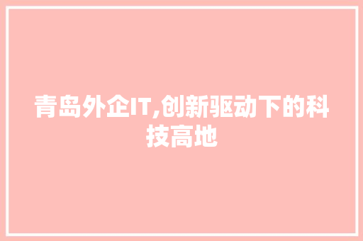 青岛外企IT,创新驱动下的科技高地