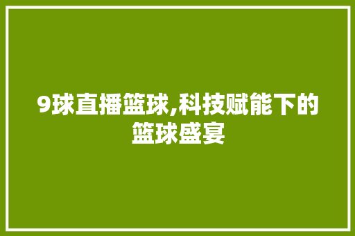 9球直播篮球,科技赋能下的篮球盛宴 英文谷歌算法