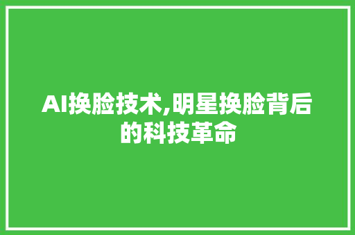 AI换脸技术,明星换脸背后的科技革命