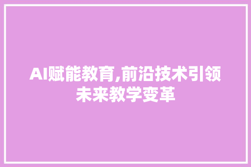 AI赋能教育,前沿技术引领未来教学变革 AI技术学习