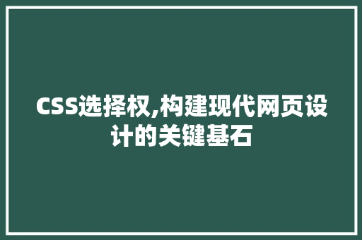 CSS选择权,构建现代网页设计的关键基石 小程序开发 CSS选择权,构建现代网页设计的关键基石 小程序开发