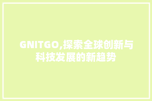 GNITGO,探索全球创新与科技发展的新趋势 小程序开发