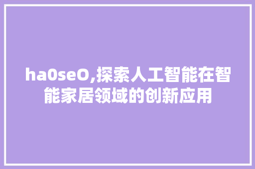 ha0seO,探索人工智能在智能家居领域的创新应用 360搜优化