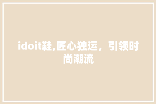 idoit鞋,匠心独运，引领时尚潮流