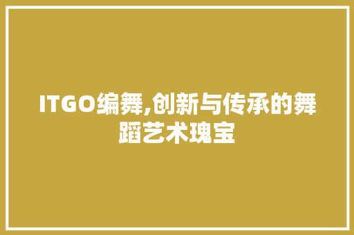 ITGO编舞,创新与传承的舞蹈艺术瑰宝 AI技术学习