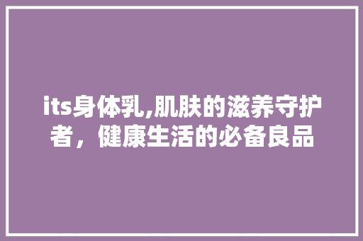 its身体乳,肌肤的滋养守护者，健康生活的必备良品
