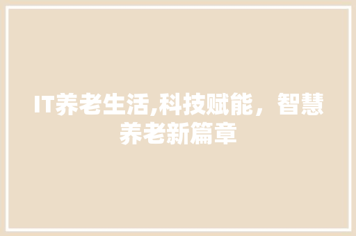 IT养老生活,科技赋能，智慧养老新篇章
