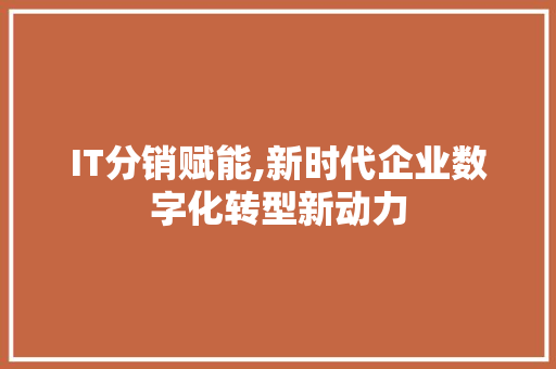 IT分销赋能,新时代企业数字化转型新动力