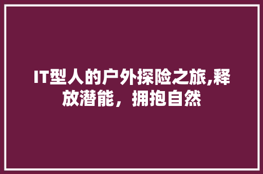 IT型人的户外探险之旅,释放潜能，拥抱自然 搜狗优化