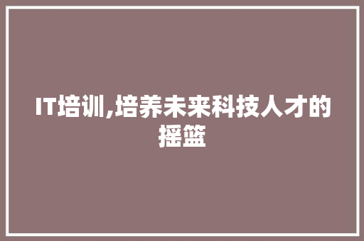 IT培训,培养未来科技人才的摇篮