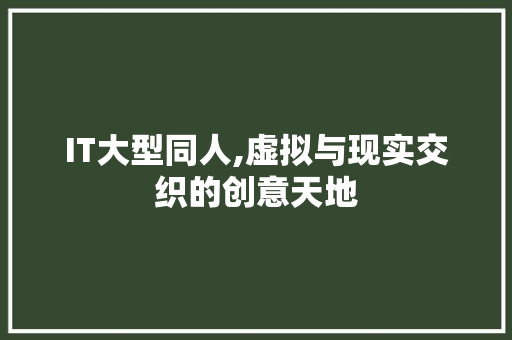 IT大型同人,虚拟与现实交织的创意天地
