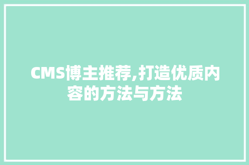 CMS博主推荐,打造优质内容的方法与方法