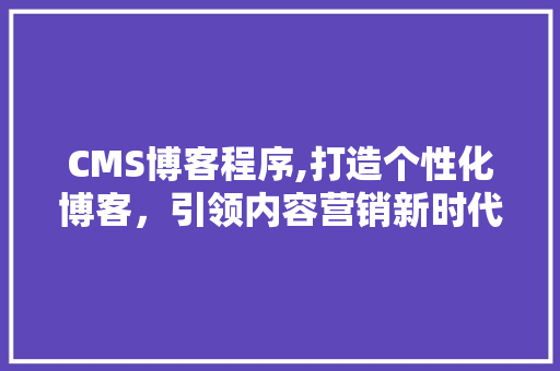 CMS博客程序,打造个性化博客，引领内容营销新时代 小程序开发
