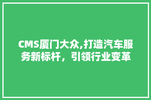 CMS厦门大众,打造汽车服务新标杆，引领行业变革