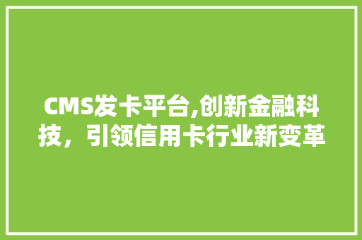 CMS发卡平台,创新金融科技，引领信用卡行业新变革