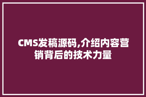 CMS发稿源码,介绍内容营销背后的技术力量