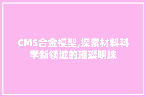 CMS合金模型,探索材料科学新领域的璀璨明珠