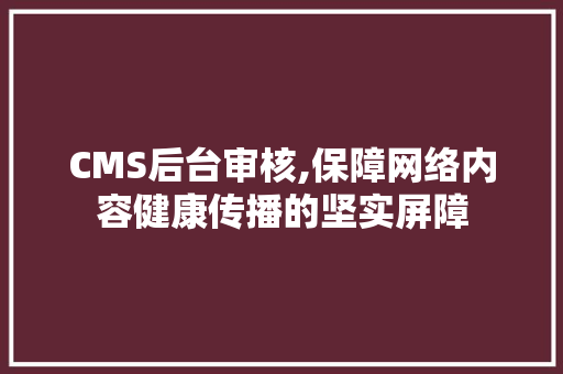 CMS后台审核,保障网络内容健康传播的坚实屏障