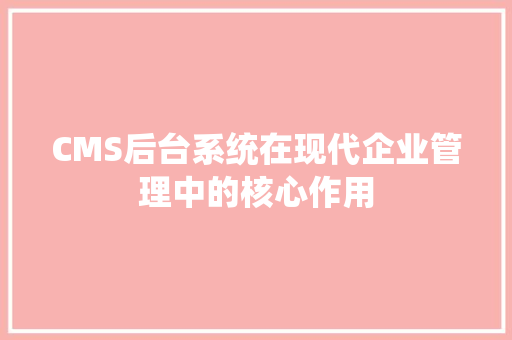 CMS后台系统在现代企业管理中的核心作用 百度算法