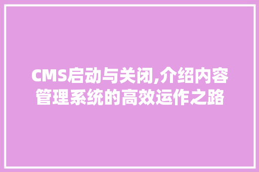 CMS启动与关闭,介绍内容管理系统的高效运作之路