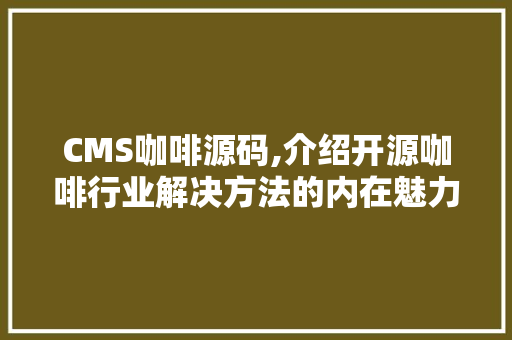 CMS咖啡源码,介绍开源咖啡行业解决方法的内在魅力