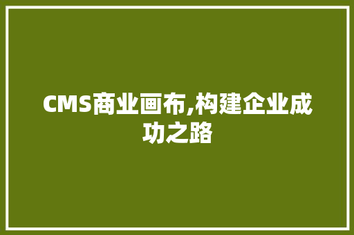 CMS商业画布,构建企业成功之路