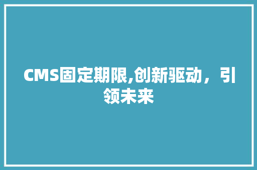 CMS固定期限,创新驱动，引领未来 360搜优化