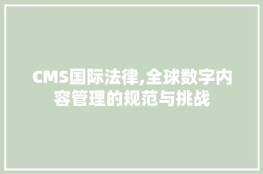 CMS国际法律,全球数字内容管理的规范与挑战