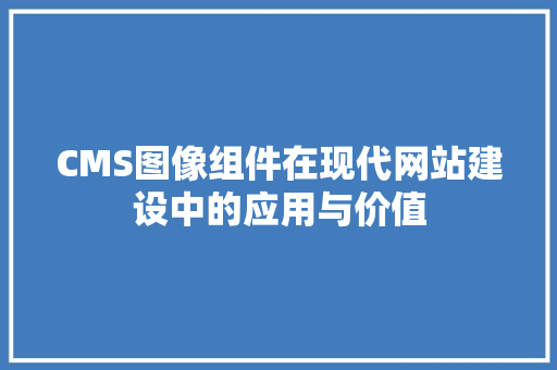 CMS图像组件在现代网站建设中的应用与价值