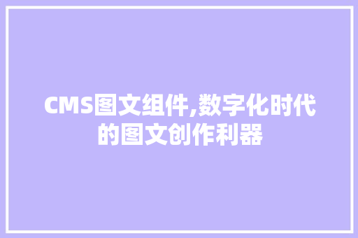 CMS图文组件,数字化时代的图文创作利器