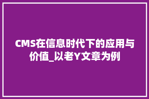 CMS在信息时代下的应用与价值_以老Y文章为例
