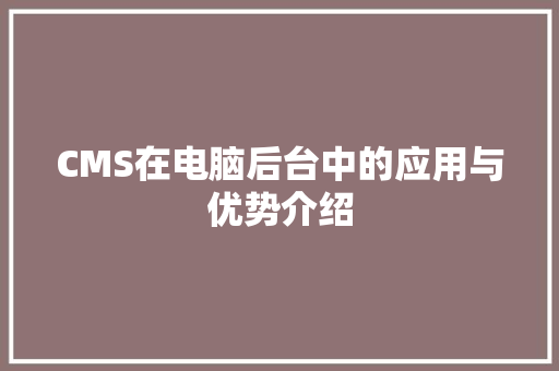 CMS在电脑后台中的应用与优势介绍