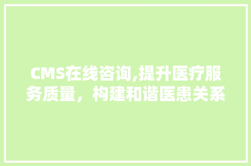 CMS在线咨询,提升医疗服务质量，构建和谐医患关系的桥梁