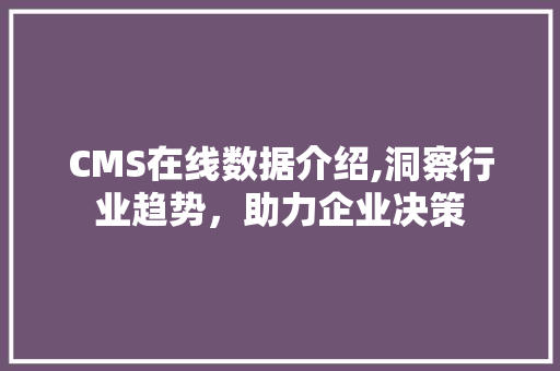 CMS在线数据介绍,洞察行业趋势，助力企业决策