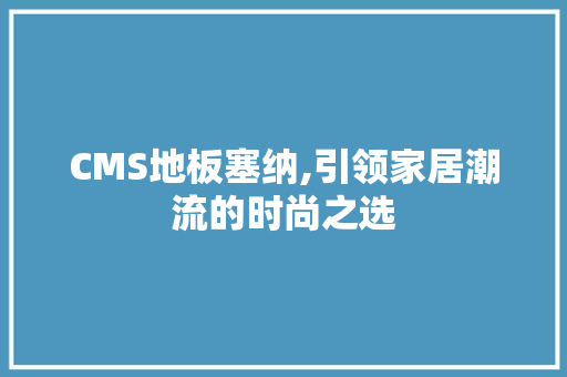 CMS地板塞纳,引领家居潮流的时尚之选 AI技术学习
