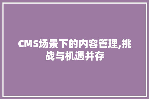 CMS场景下的内容管理,挑战与机遇并存 头条优化