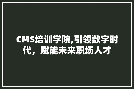 CMS培训学院,引领数字时代，赋能未来职场人才